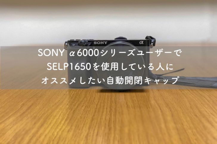 SONY α6000シリーズユーザーでSELP1650を使用している人にオススメしたい自動開閉キャップ